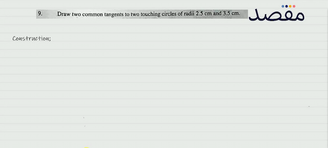9. Draw two common tangents to two touching circles of radii  2.5 \mathrm{~cm}  and  3.5 \mathrm{~cm} .