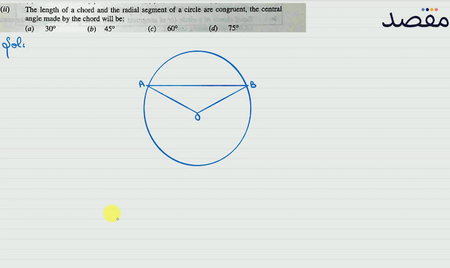 (ii) The length of a chord and the radial segment of a circle are congruent the central angle made by the chord will be:(a)  30^{\circ} (b)  45^{\circ} (c)  60^{\circ} (d)  75^{\circ} 