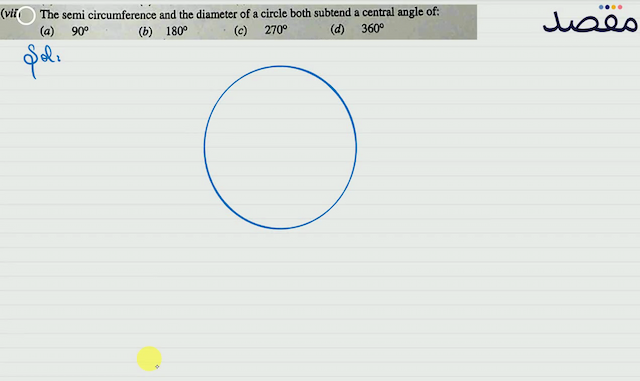 (vii) The semi circumference and the diameter of a circle both subtend a central angle of:(a)  90^{\circ} (b)  180^{\circ} (c)  270^{\circ} (d)  360^{\circ} 