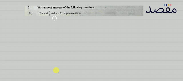2. Write short answers of the following questions.(v) Convert  \frac{\pi}{4}  radians to degree measure.