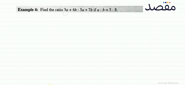 Example 4: Find the ratio  3 a+4 b: 5 a+7 b  if  a: b=5: 8 .