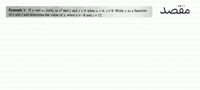 Example 1: If  y  varies jointly as  x^{2}  and  z  and  y=6  when  x=4 z=9 . Write  y  as a function of  x  and  z  and determine the value of  y  when  x=-8  and  z=12 .