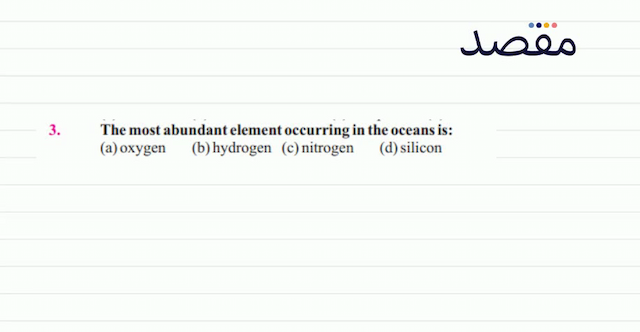 3. The most abundant element occurring in the oceans is:(a) oxygen(b) hydrogen (c) nitrogen(d) silicon