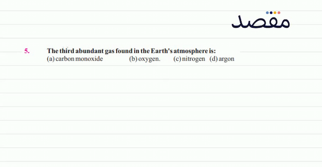 5. The third abundant gas found in the Earths atmosphere is:(a) carbon monoxide(b) oxygen.(c) nitrogen(d) argon