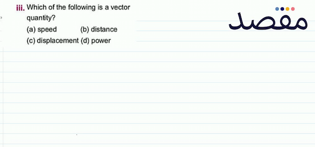 iii. Which of the following is a vector quantity?(a) speed(b) distance(c) displacement (d) power