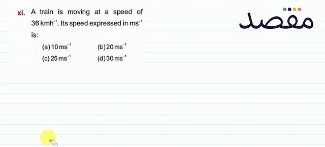 xi. A train is moving at a speed of  36 \mathrm{kmh}^{-1} .  Its speed expressed in  \mathrm{ms}^{-1}  is:(a)  10 \mathrm{~ms}^{-1} (b)  20 \mathrm{~ms}^{-1} (c)  25 \mathrm{~ms}^{-1} (d)  30 \mathrm{~ms}^{-1} 