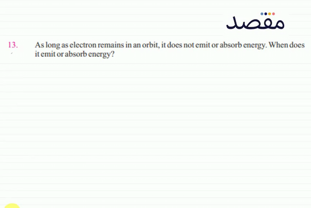 13. As long as electron remains in an orbit it does not emit or absorb energy. When does it emit or absorb energy?