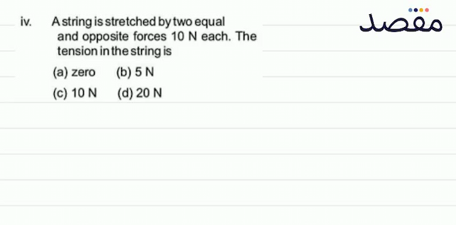 iv. A string is stretched by two equal and opposite forces  10 \mathrm{~N}  each. The tension in the string is(a) zero(b)  5 \mathrm{~N} (c)  10 \mathrm{~N} (d)  20 \mathrm{~N} 