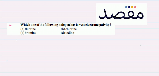6. Which one of the following halogen has lowest electronegativity?(a) fluorine(b) chlorine(c) bromine(d) iodine