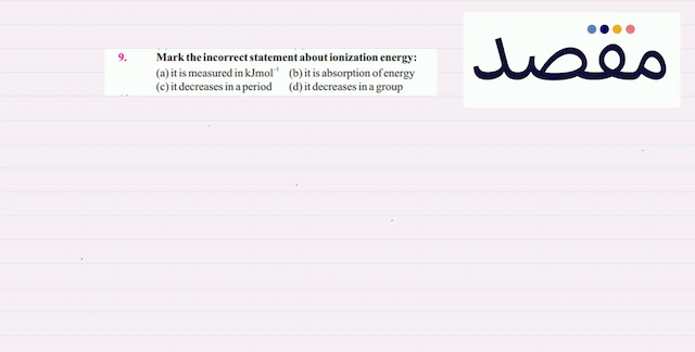 9. Mark the incorrect statement about ionization energy: (a) it is measured in  \mathrm{kJmol}^{-1} (b) it is absorption of energy(c) it decreases in a period(d) it decreases in a group