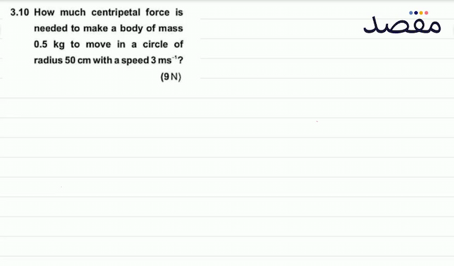  3.10  How much centripetal force is needed to make a body of mass  0.5 \mathrm{~kg}  to move in a circle of radius  50 \mathrm{~cm}  with a speed  3 \mathrm{~ms}^{-1}  ? (9 \mathrm{~N}) 