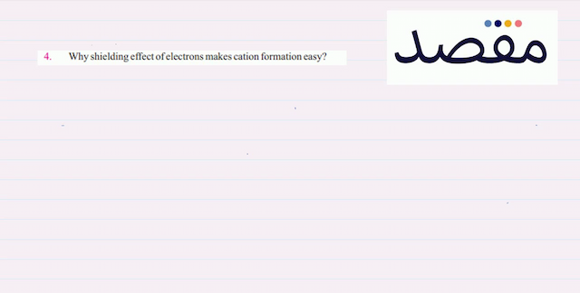 4. Why shielding effect of electrons makes cation formation easy?