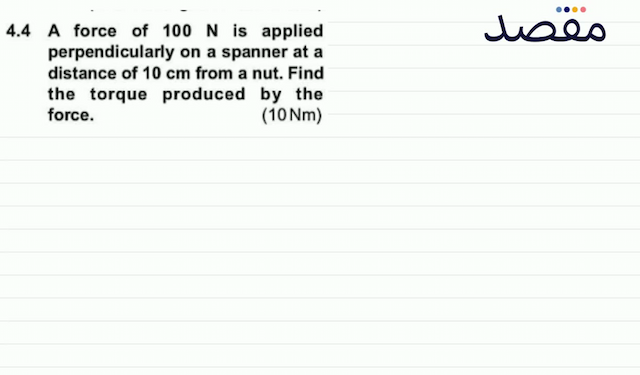 4.4 A force of  100 \mathrm{~N}  is applied perpendicularly on a spanner at a distance of  10 \mathrm{~cm}  from a nut. Find the torque produced by the force.(10 Nm)
