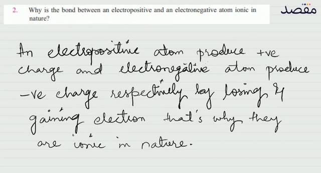 2. Why is the bond between an electropositive and an electronegative atom ionic in nature?
