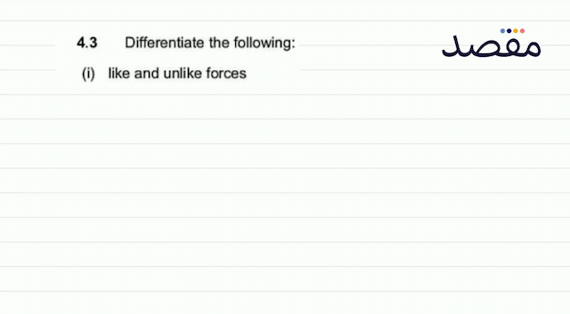  4.3 Differentiate the following:(i) like and unlike forces