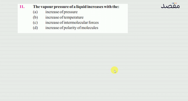 11. The vapour pressure of a liquid increases with the:(a) increase of pressure(b) increase of temperature(c) increase of intermolecular forces(d) increase of polarity of molecules