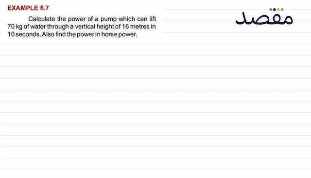 EXAMPLE 6.7Calculate the power of a pump which can lift  70 \mathrm{~kg}  of water through a vertical height of 16 metres in 10 seconds. Also find the power in horse power.