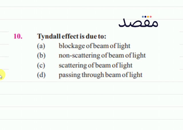 10. Tyndall effect is due to:(a) blockage of beam of light(b) non-scattering of beam of light(c) scattering of beam of light(d) passing through beam of light