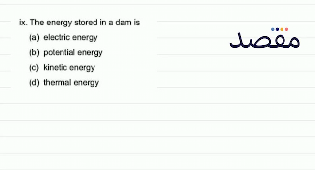 ix. The energy stored in a dam is(a) electric energy(b) potential energy(c) kinetic energy(d) thermal energy
