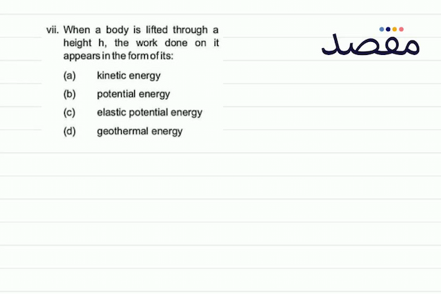 vii. When a body is lifted through a height  \mathrm{h}  the work done on it appears in the form of its:(a) kinetic energy(b) potential energy(c) elastic potential energy(d) geothermal energy