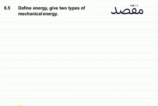  6.5 Define energy give two types of mechanical energy.