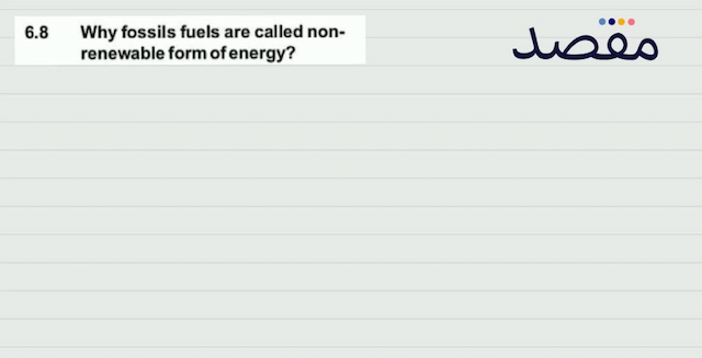  6.8 Why fossils fuels are called nonrenewable form of energy?