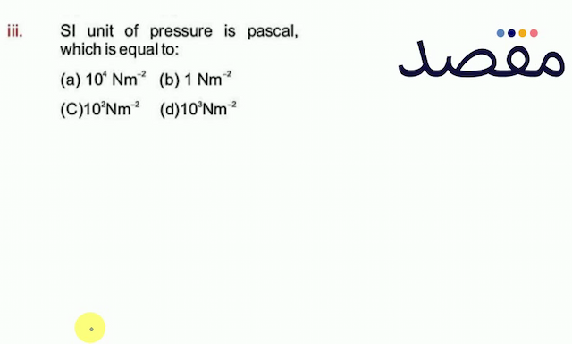 iii. SI unit of pressure is pascal which is equal to:(a)  10^{4} \mathrm{Nm}^{-2} (b)  1 \mathrm{Nm}^{-2} (C)  10^{2} \mathrm{Nm}^{-2} (d)  10^{3} \mathrm{Nm}^{-2} 
