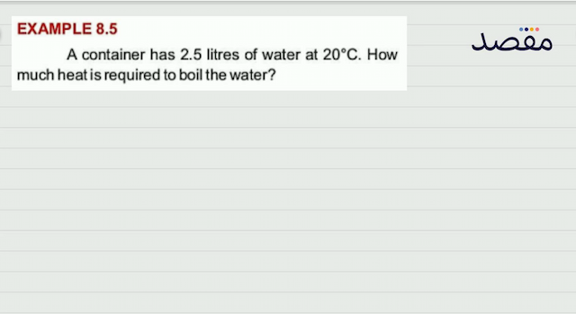 EXAMPLE  8.5 A container has  2.5  litres of water at  20^{\circ} \mathrm{C} . How much heat is required to boil the water?
