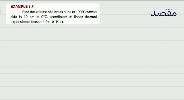 EXAMPLE  8.7 Find the volume of a brass cube at  100^{\circ} \mathrm{C}  whose side is  10 \mathrm{~cm}  at  0^{\circ} \mathrm{C} . (coefficient of linear thermal expansion of brass  =1.9 \times 10^{-5} \mathrm{~K} 1  ).