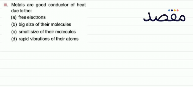iii. Metals are good conductor of heat due to the:(a) free electrons(b) big size of their molecules(c) small size of their molecules(d) rapid vibrations of their atoms
