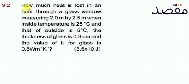 9.2 How much heat is lost in an hour through a glass window measuring  2.0 \mathrm{~m}  by  2.5 \mathrm{~m}  when inside temperature is  25^{\circ} \mathrm{C}  and that of outside is  5^{\circ} \mathrm{C}  the thickness of glass is  0.8 \mathrm{~cm}  and the value of  k  for glass is  0.8 \mathrm{Wm}^{-1} \mathrm{~K}^{-1} ? 