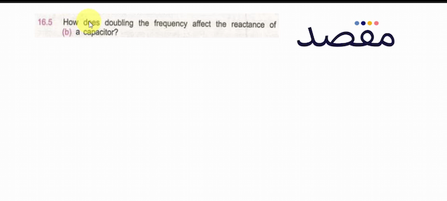  16.5 How does doubling the frequency affect the reactance of (b) a capacitor?