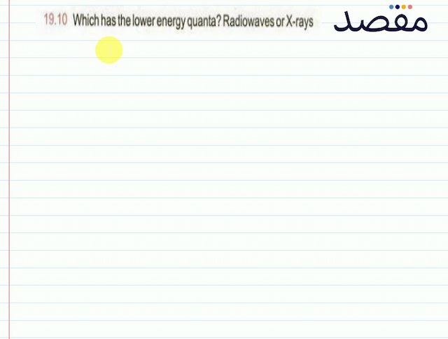 19.10 Which has the lower energy quanta? Radiowaves or X-rays