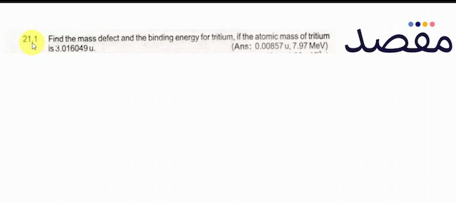  21.1 Find the mass defect and the binding energy for tritium if the atomic mass of tritium is  3.016049 \mathrm{u} .(Ans:  0.00857 \mathrm{u} 7.97 \mathrm{MeV}  )