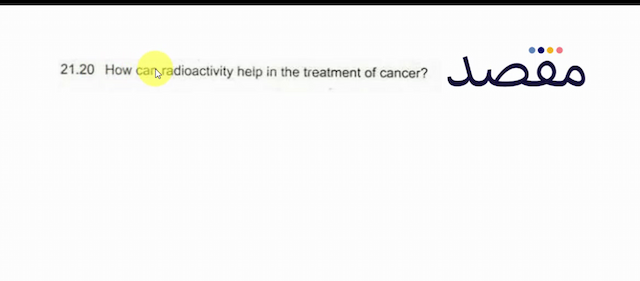  21.20  How can radioactivity heip in the treatment of cancer?