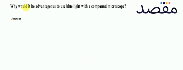 Why would it be advantageous to use blue light with a compound microscope?
