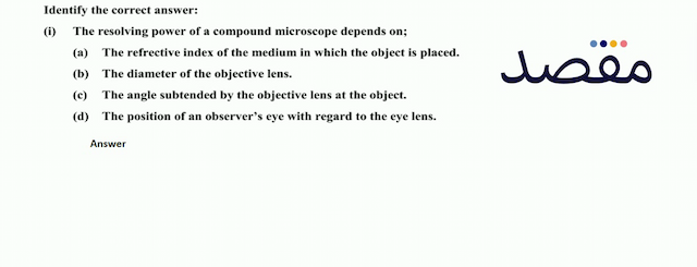 Identify the correct answer:(i) The resolving power of a compound microscope depends on;(a) The refrective index of the medium in which the object is placed.(b) The diameter of the objective lens.(c) The angle subtended by the objective lens at the object.(d) The position of an observers eye with regard to the eye lens.