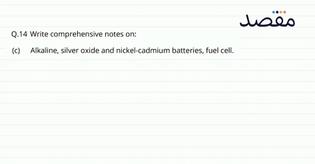 Q.14 Write comprehensive notes on:(c) Alkaline silver oxide and nickel-cadmium batteries fuel cell.