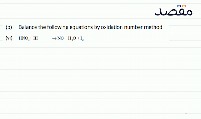 (b) Balance the following equations by oxidation number method(vi)   \mathrm{HNO}_{3}+\mathrm{HI}  \rightarrow \mathrm{NO}+\mathrm{H}_{2} \mathrm{O}+\mathrm{I}_{2} 