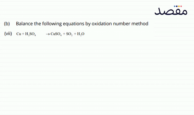 (b) Balance the following equations by oxidation number method(vii)  \mathrm{Cu}+\mathrm{H}_{2} \mathrm{SO}_{4}  \rightarrow \mathrm{CuSO}_{4}+\mathrm{SO}_{2}+\mathrm{H}_{2} \mathrm{O} 