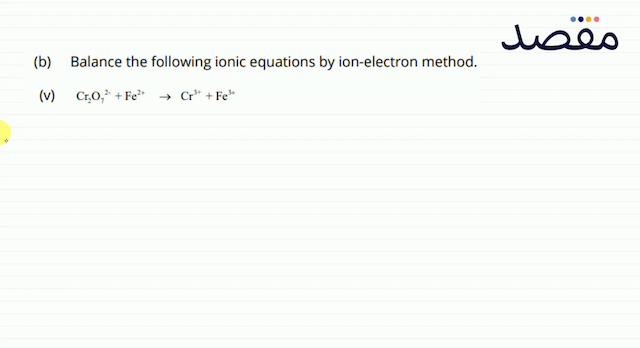 (b) Balance the following ionic equations by ion-electron method.(v)  \mathrm{Cr}_{2} \mathrm{O}_{7}^{2-}+\mathrm{Fe}^{2+} \rightarrow \mathrm{Cr}^{3+}+\mathrm{Fe}^{3+} 