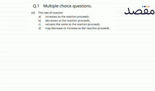 Q.1 Multiple choice questions.(iii) The rate of reactiona) increases as the reaction proceeds.b) decreases as the reaction proceeds.c) remains the same as the reaction proceeds.d) may decrease or increase as the reaction proceeds.