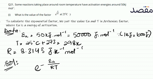 Q21. Some reactions taking place around room temperature have activation energies around  50 \mathrm{~kJ}   \mathrm{mol}^{-1} .(i) What is the value of the factor  e^{\frac{-\mathrm{E}}{\mathrm{RT}}}  at  25^{\circ} \mathrm{C}  ?