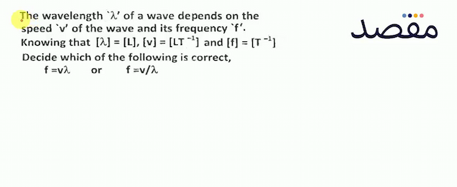 The wavelength   \lambda   of a wave depends on the speed   v   of the wave and its frequency   f  .Knowing that  [\lambda]=[L][v]=\left[L T^{-1}\right]  and  [f]=\left[T^{-1}\right] Decide which of the following is correct  f=v \lambda   or   f=v / \lambda 