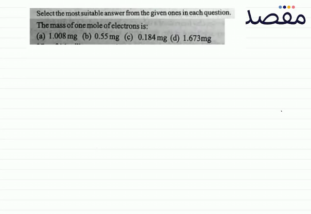 Select the most suitable answer from the given ones in each question.The mass of one mole of electrons is:(a)  1.008 \mathrm{mg} (b)  0.55 \mathrm{mg} (c)  0.184 \mathrm{mg} (d)  1.673 \mathrm{mg} 