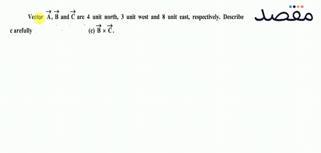 Vector  \overrightarrow{\mathbf{A}} \overrightarrow{\mathbf{B}}  and  \overrightarrow{\mathbf{C}}  are 4 unit north 3 unit west and 8 unit east respectively. Describe c arefully(c)  \overrightarrow{\mathbf{B}} \times \overrightarrow{\mathbf{C}} 