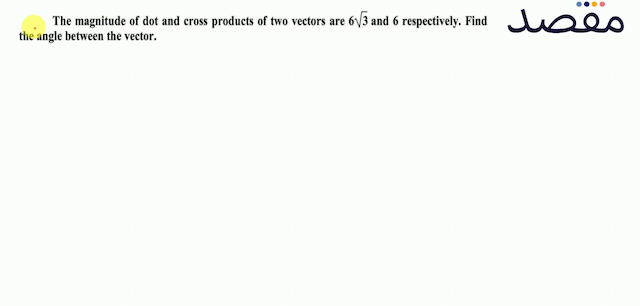 The magnitude of dot and cross products of two vectors are  6 \sqrt{3}  and 6 respectively. Find the angle between the vector.