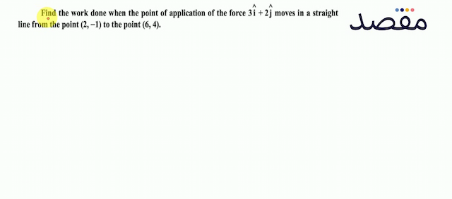 Find the work done when the point of application of the force  3 \hat{\mathbf{i}}+2 \hat{\mathbf{j}}  moves in a straight line from the point  (2-1)  to the point  (64) .