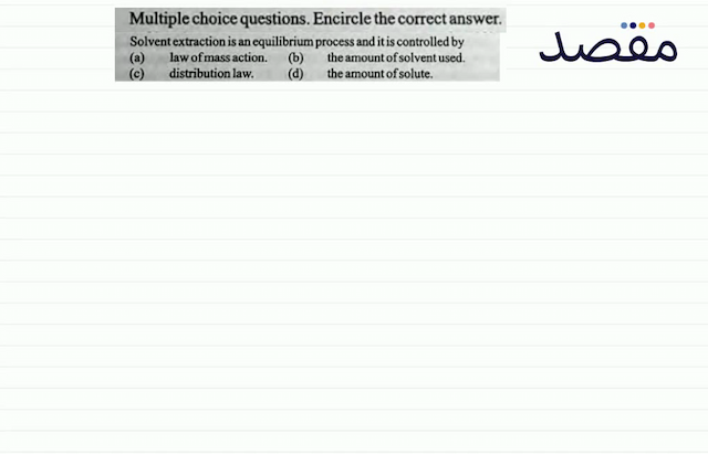 Multiple choice questions. Encircle the correct answer.Solvent extraction is an equilibrium process and it is controlled by(a) law of mass action.(b) the amount of solvent used.(c) distribution law.(d) the amount of solute.