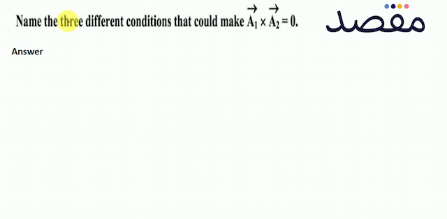 Name the three different conditions that could make  \overrightarrow{\mathbf{A}_{1}} \times \overrightarrow{\mathbf{A}_{2}}=0 .